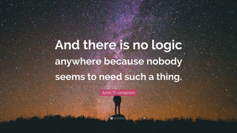 Antti Tuomainen Quote: “And there is no logic anywhere because nobody seems to need such a thing.”