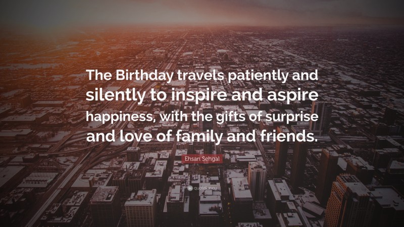 Ehsan Sehgal Quote: “The Birthday travels patiently and silently to inspire and aspire happiness, with the gifts of surprise and love of family and friends.”