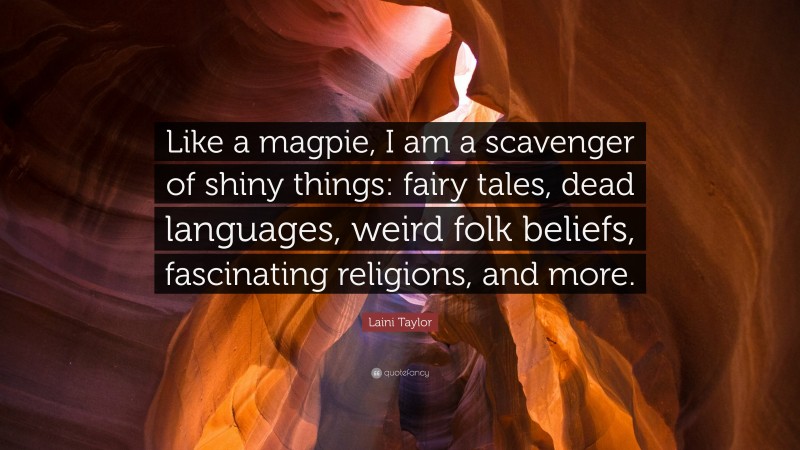 Laini Taylor Quote: “Like a magpie, I am a scavenger of shiny things: fairy tales, dead languages, weird folk beliefs, fascinating religions, and more.”