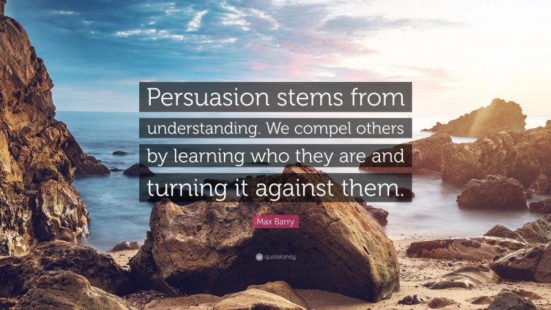 Max Barry Quote: “Persuasion stems from understanding. We compel others by learning who they are and turning it against them.”