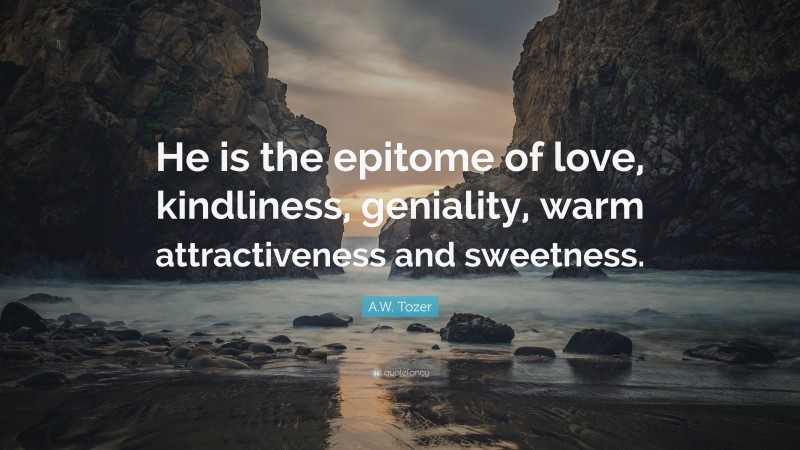 A.W. Tozer Quote: “He is the epitome of love, kindliness, geniality, warm attractiveness and sweetness.”