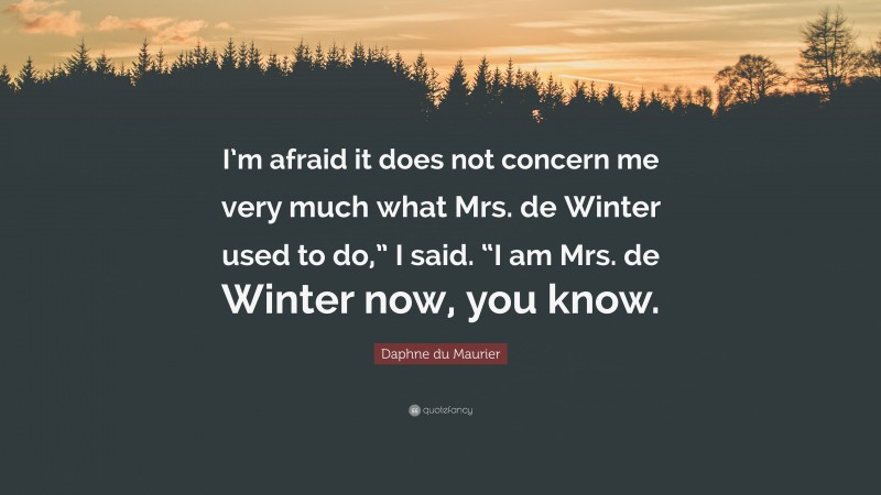 Daphne du Maurier Quote: “I’m afraid it does not concern me very much what Mrs. de Winter used to do,” I said. “I am Mrs. de Winter now, you know.”