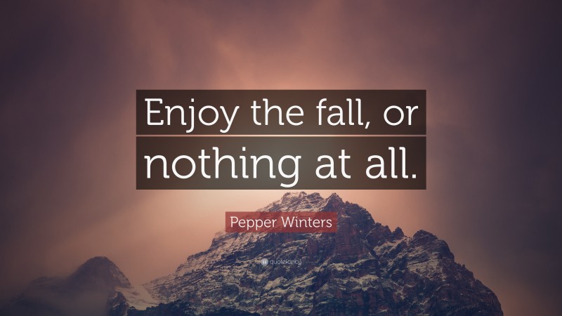 Pepper Winters Quote: “Enjoy the fall, or nothing at all.”