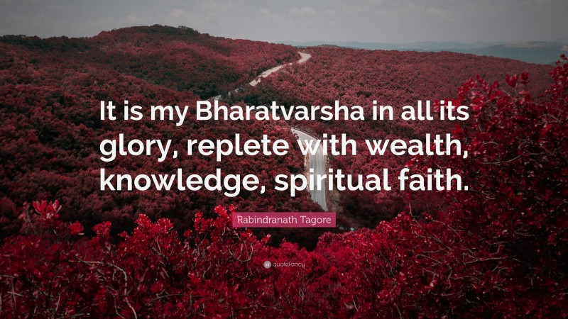 Rabindranath Tagore Quote: “It is my Bharatvarsha in all its glory, replete with wealth, knowledge, spiritual faith.”