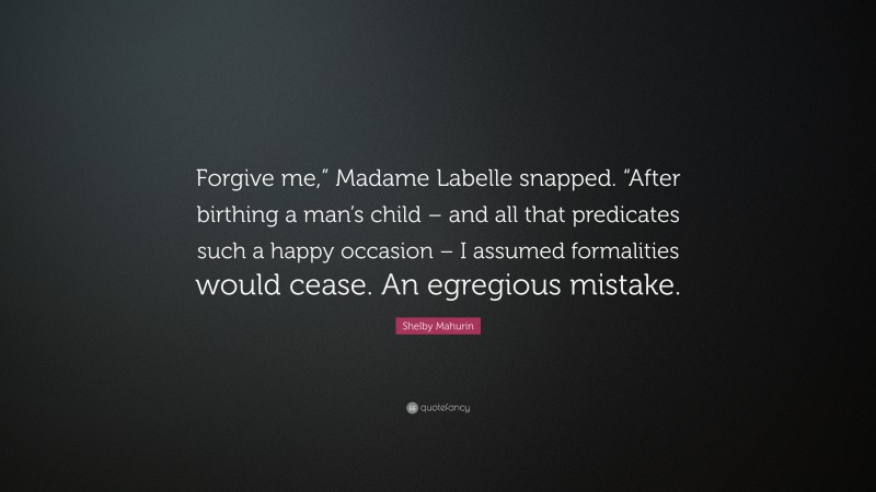 Shelby Mahurin Quote: “Forgive me,” Madame Labelle snapped. “After birthing a man’s child – and all that predicates such a happy occasion – I assumed formalities would cease. An egregious mistake.”