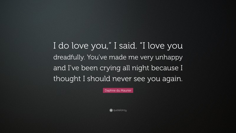 Daphne du Maurier Quote: “I do love you,” I said. “I love you dreadfully. You’ve made me very unhappy and I’ve been crying all night because I thought I should never see you again.”