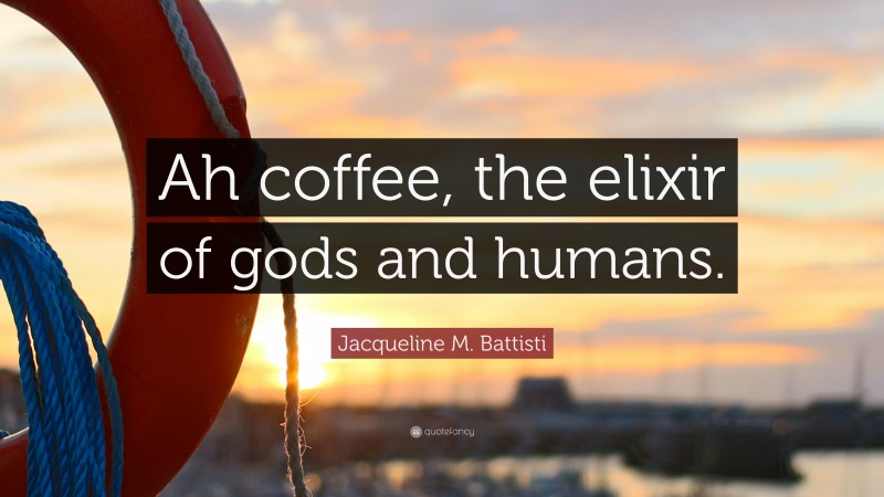 Jacqueline M. Battisti Quote: “Ah coffee, the elixir of gods and humans.”