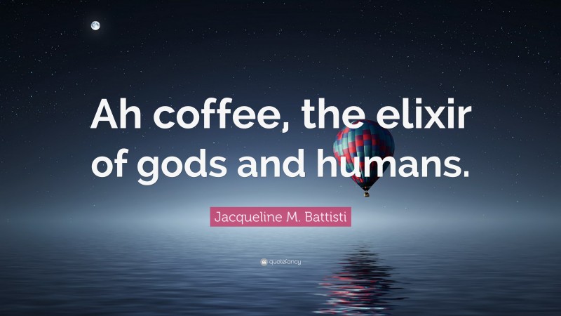 Jacqueline M. Battisti Quote: “Ah coffee, the elixir of gods and humans.”