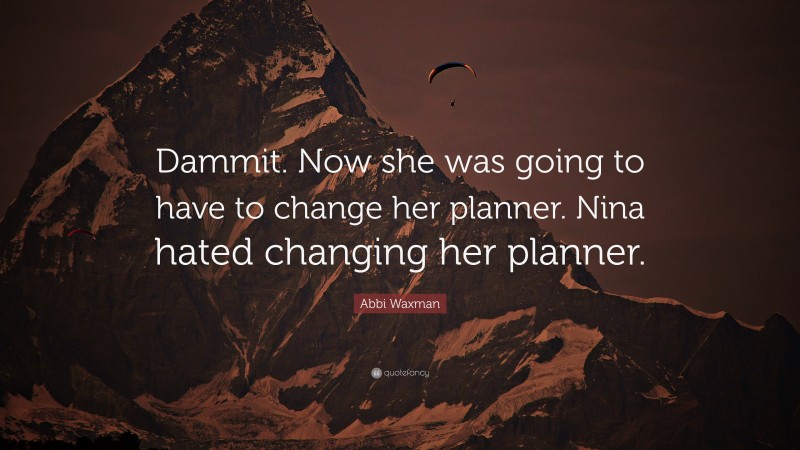 Abbi Waxman Quote: “Dammit. Now she was going to have to change her planner. Nina hated changing her planner.”
