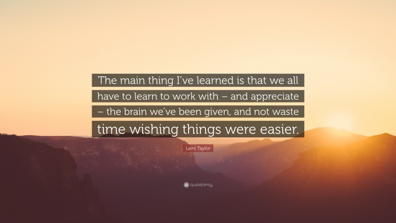 Laini Taylor Quote: “The main thing I’ve learned is that we all have to learn to work with – and appreciate – the brain we’ve been given, and not waste time wishing things were easier.”