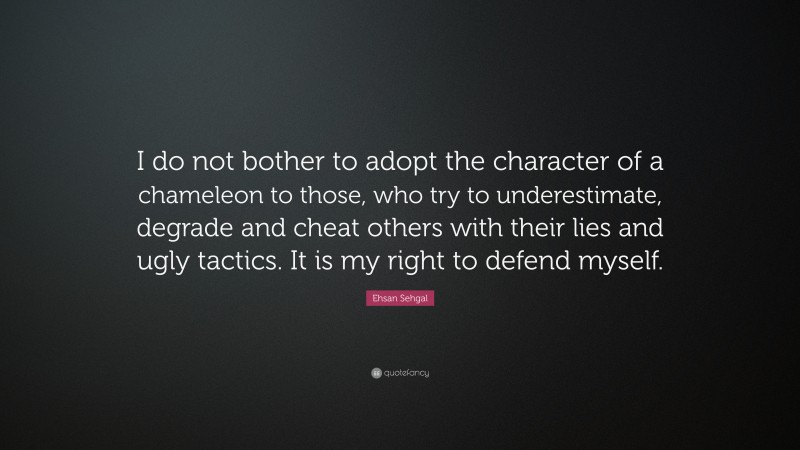 Ehsan Sehgal Quote: “I do not bother to adopt the character of a chameleon to those, who try to underestimate, degrade and cheat others with their lies and ugly tactics. It is my right to defend myself.”