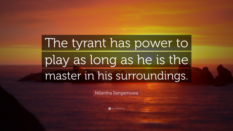 Nilantha Ilangamuwa Quote: “The tyrant has power to play as long as he is the master in his surroundings.”