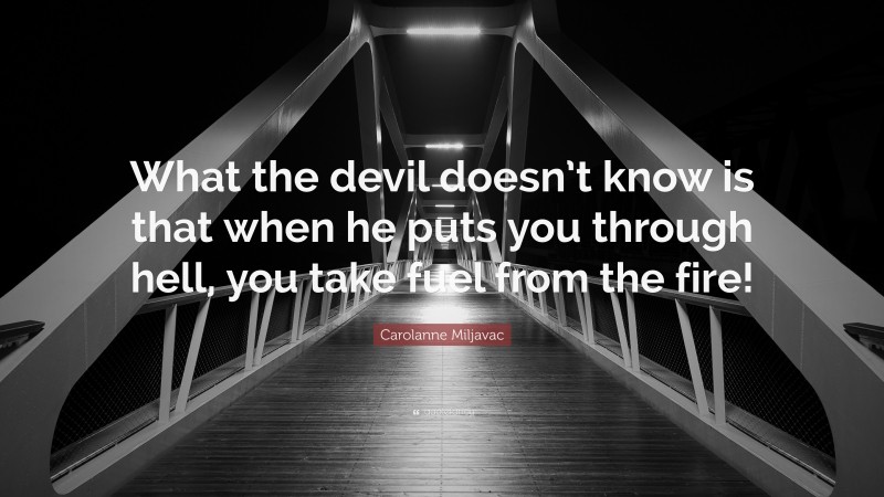 Carolanne Miljavac Quote: “What the devil doesn’t know is that when he puts you through hell, you take fuel from the fire!”