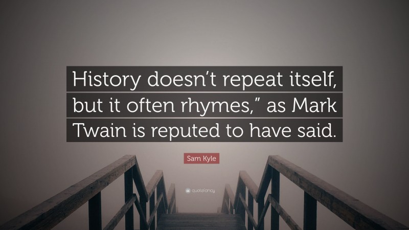 Sam Kyle Quote: “History doesn’t repeat itself, but it often rhymes,” as Mark Twain is reputed to have said.”