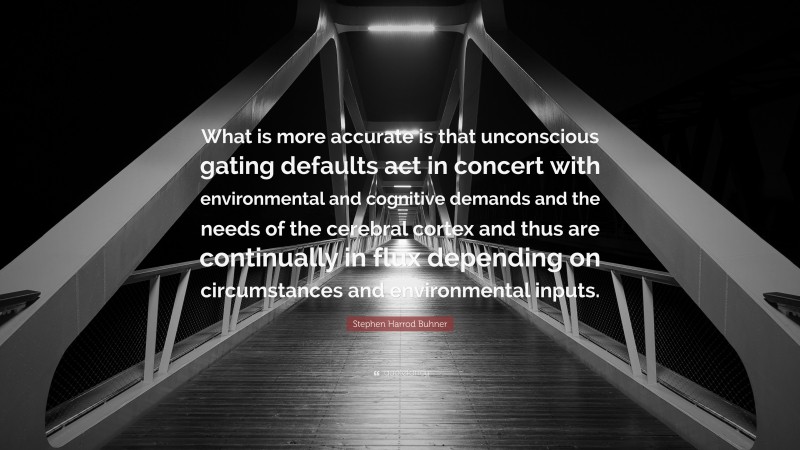 Stephen Harrod Buhner Quote: “What is more accurate is that unconscious gating defaults act in concert with environmental and cognitive demands and the needs of the cerebral cortex and thus are continually in flux depending on circumstances and environmental inputs.”