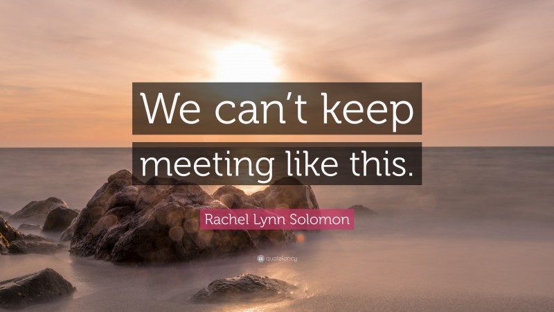 Rachel Lynn Solomon Quote: “We can’t keep meeting like this.”