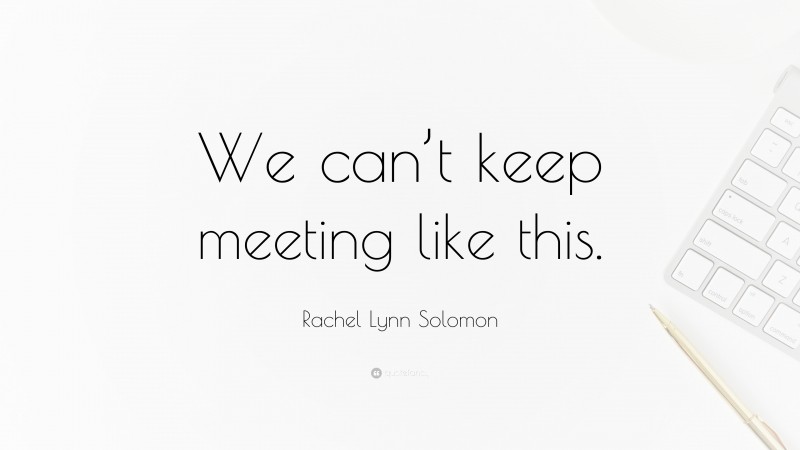 Rachel Lynn Solomon Quote: “We can’t keep meeting like this.”