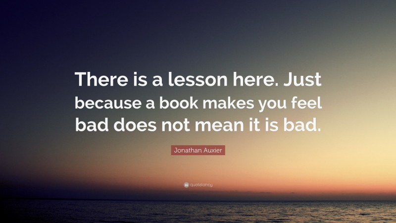 Jonathan Auxier Quote: “There is a lesson here. Just because a book makes you feel bad does not mean it is bad.”