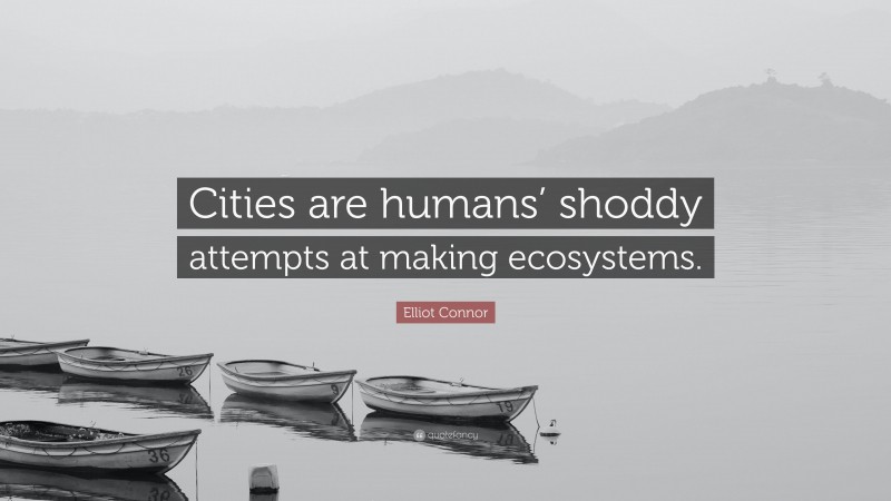 Elliot Connor Quote: “Cities are humans’ shoddy attempts at making ecosystems.”