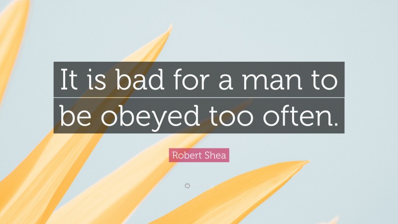 Robert Shea Quote: “It is bad for a man to be obeyed too often.”