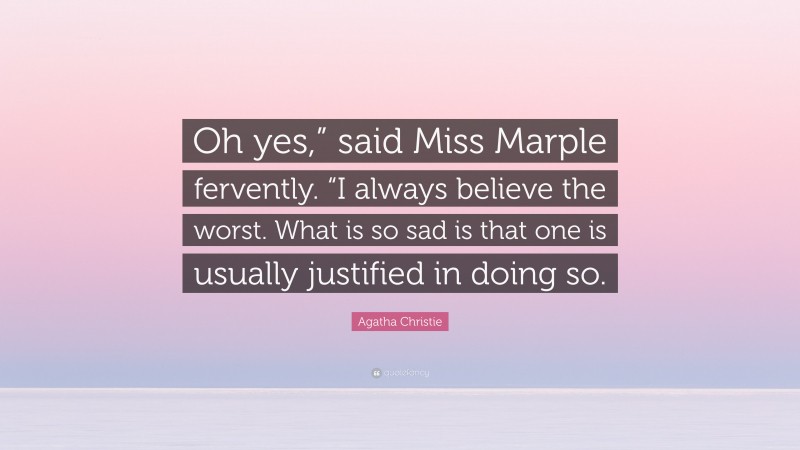 Agatha Christie Quote: “Oh yes,” said Miss Marple fervently. “I always believe the worst. What is so sad is that one is usually justified in doing so.”