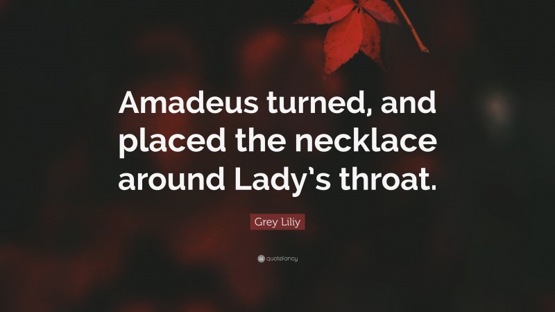 Grey Liliy Quote: “Amadeus turned, and placed the necklace around Lady’s throat.”