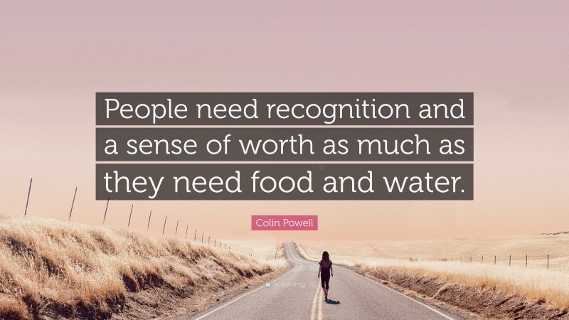 Colin Powell Quote: “People need recognition and a sense of worth as much as they need food and water.”