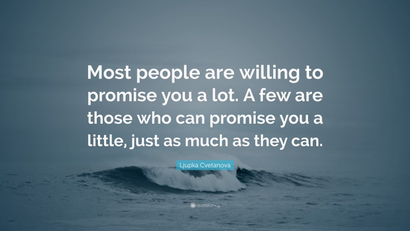 Ljupka Cvetanova Quote: “Most people are willing to promise you a lot. A few are those who can promise you a little, just as much as they can.”