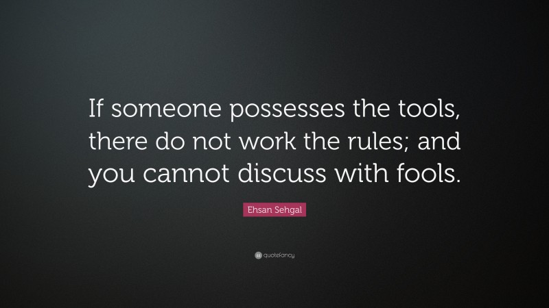 Ehsan Sehgal Quote: “If someone possesses the tools, there do not work the rules; and you cannot discuss with fools.”