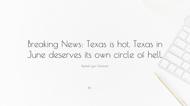 Rachel Lynn Solomon Quote: “Breaking News: Texas is hot. Texas in June deserves its own circle of hell.”