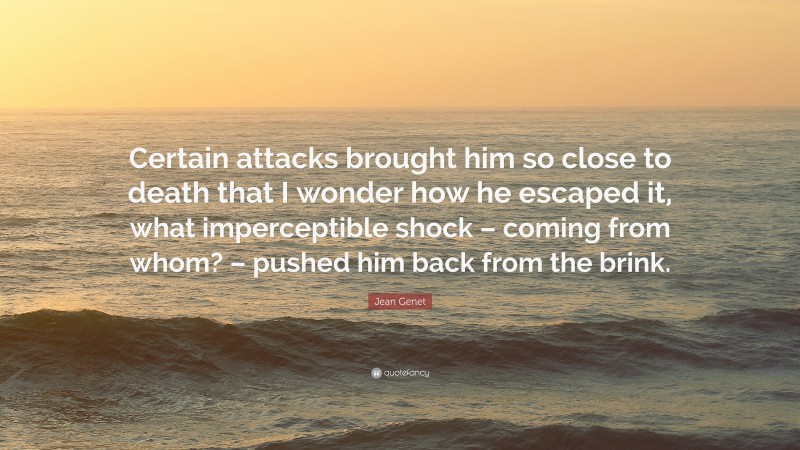 Jean Genet Quote: “Certain attacks brought him so close to death that I wonder how he escaped it, what imperceptible shock – coming from whom? – pushed him back from the brink.”