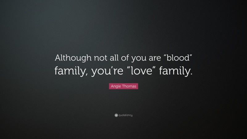 Angie Thomas Quote: “Although not all of you are “blood” family, you’re “love” family.”