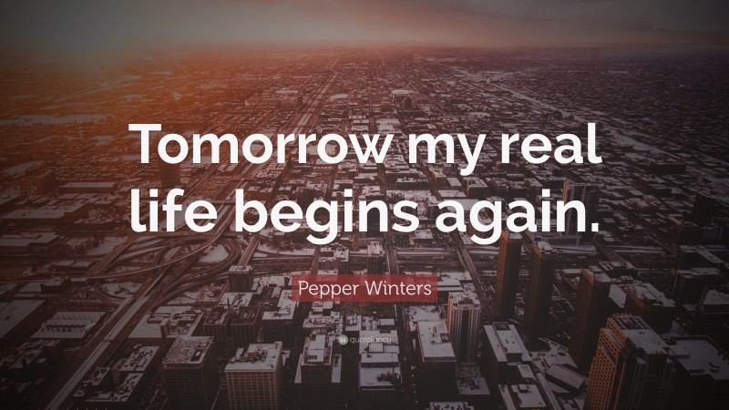 Pepper Winters Quote: “Tomorrow my real life begins again.”