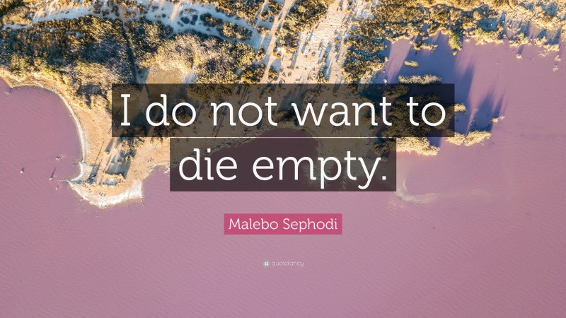 Malebo Sephodi Quote: “I do not want to die empty.”