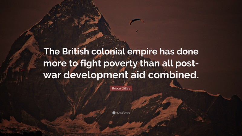 Bruce Gilley Quote: “The British colonial empire has done more to fight poverty than all post-war development aid combined.”