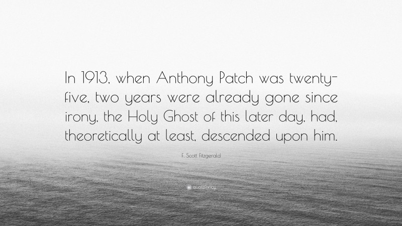 F. Scott Fitzgerald Quote: “In 1913, when Anthony Patch was twenty-five, two years were already gone since irony, the Holy Ghost of this later day, had, theoretically at least, descended upon him.”