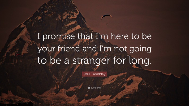 Paul Tremblay Quote: “I promise that I’m here to be your friend and I’m not going to be a stranger for long.”