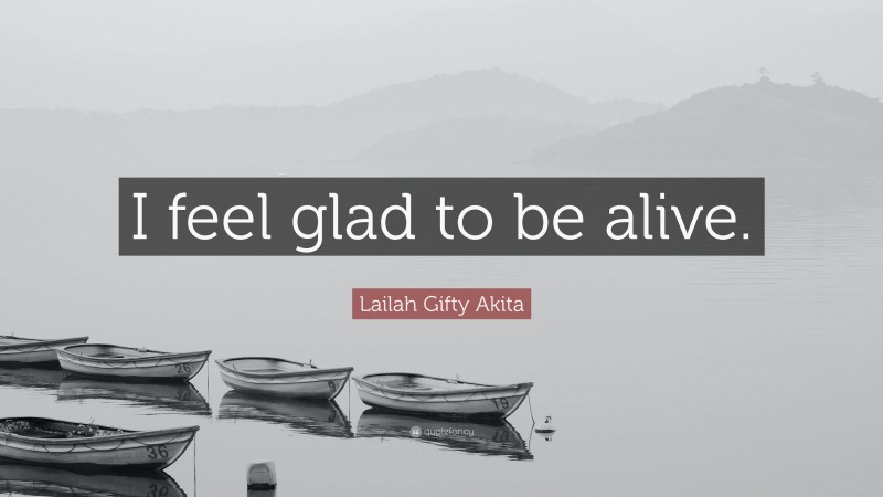 Lailah Gifty Akita Quote: “I feel glad to be alive.”