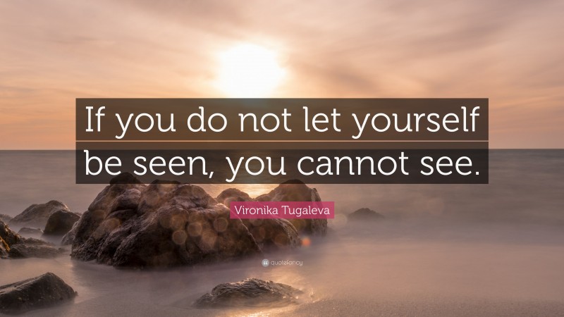 Vironika Tugaleva Quote: “If you do not let yourself be seen, you cannot see.”