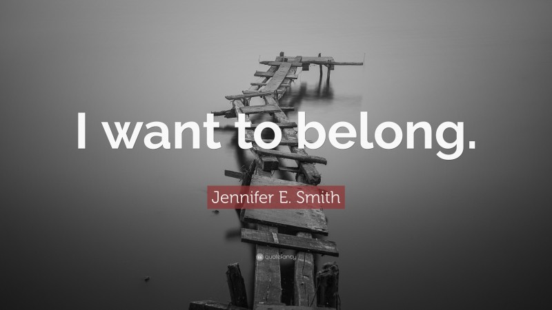 Jennifer E. Smith Quote: “I want to belong.”