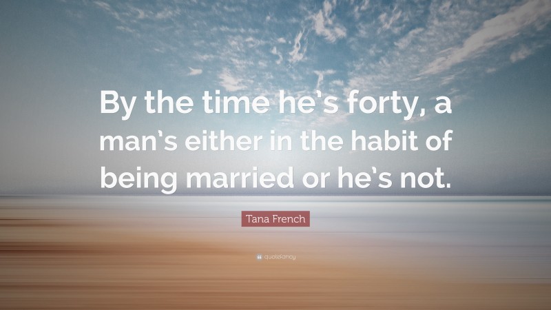 Tana French Quote: “By the time he’s forty, a man’s either in the habit of being married or he’s not.”