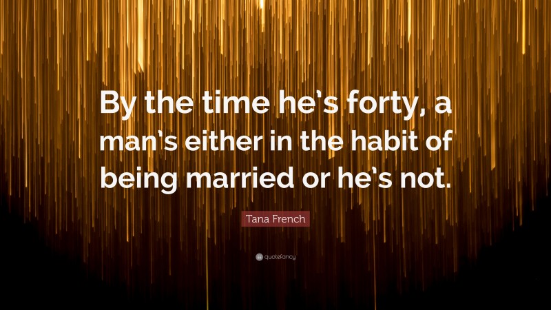 Tana French Quote: “By the time he’s forty, a man’s either in the habit of being married or he’s not.”