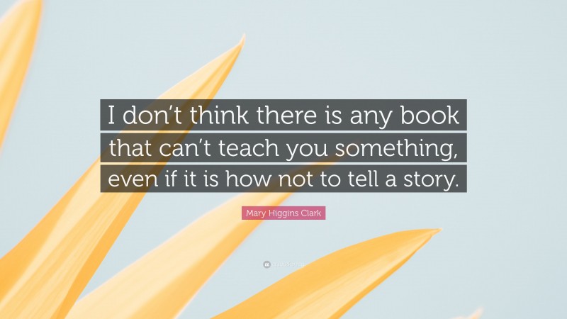 Mary Higgins Clark Quote: “I don’t think there is any book that can’t teach you something, even if it is how not to tell a story.”