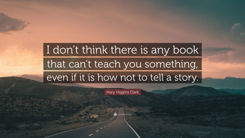 Mary Higgins Clark Quote: “I don’t think there is any book that can’t teach you something, even if it is how not to tell a story.”