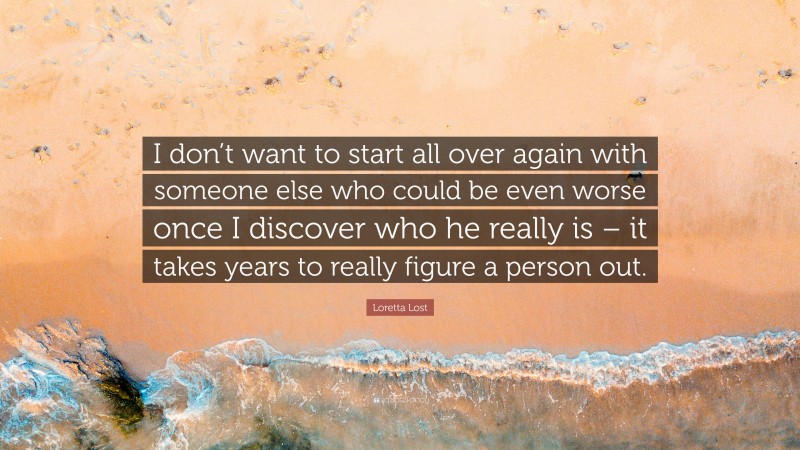 Loretta Lost Quote: “I don’t want to start all over again with someone else who could be even worse once I discover who he really is – it takes years to really figure a person out.”