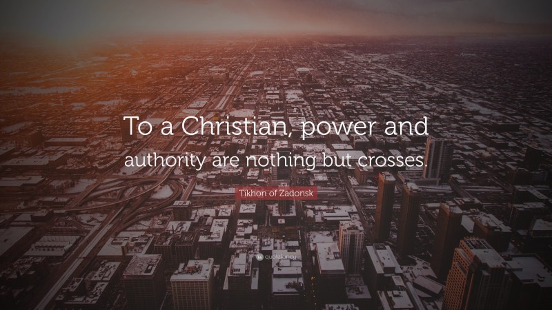 Tikhon of Zadonsk Quote: “To a Christian, power and authority are nothing but crosses.”