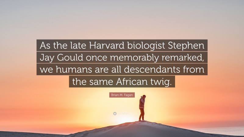 Brian M. Fagan Quote: “As the late Harvard biologist Stephen Jay Gould once memorably remarked, we humans are all descendants from the same African twig.”