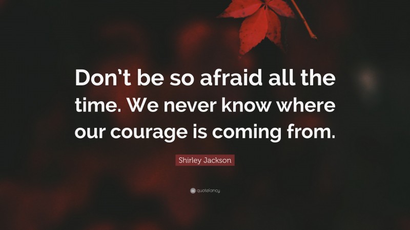 Shirley Jackson Quote: “Don’t be so afraid all the time. We never know where our courage is coming from.”