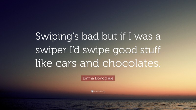 Emma Donoghue Quote: “Swiping’s bad but if I was a swiper I’d swipe good stuff like cars and chocolates.”