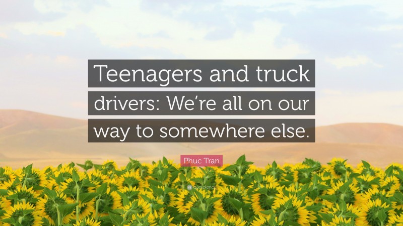 Phuc Tran Quote: “Teenagers and truck drivers: We’re all on our way to somewhere else.”
